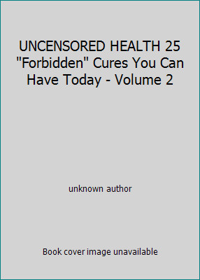 UNCENSORED HEALTH 25 Forbidden Cures You Can Have Today – Volume 2
